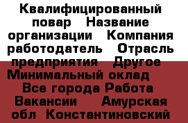 Квалифицированный повар › Название организации ­ Компания-работодатель › Отрасль предприятия ­ Другое › Минимальный оклад ­ 1 - Все города Работа » Вакансии   . Амурская обл.,Константиновский р-н